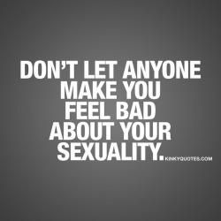 kinkyquotes:  Don’t let anyone make you feel bad about your sexuality. ✅ This is Kinky quotes and these are all our original quotes! Follow us if you like this and all our other original quotes ❤ 👉 www.kinkyquotes.com   This quote is © Kinky