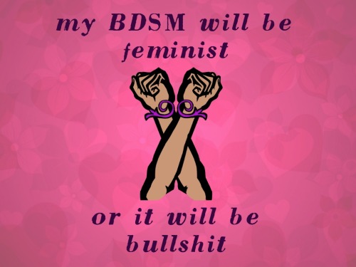 bidyke:[Image: Two brown raised fist hands crossed together and ‘tied’ with a purple decorative element, on a pink floral background. Upper text: “my BDSM will be feminist” Lower text: “or it will be bullshit”]