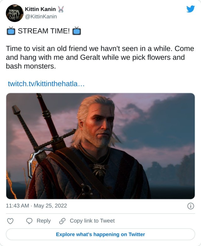  STREAM TIME! Time to visit an old friend we havn't seen in a while. Come and hang with me and Geralt while we pick flowers and bash monsters. https://t.co/FDJPaZD2rn pic.twitter.com/YDuLO1gAP3 — Kittin Kanin (@KittinKanin) May 25, 2022