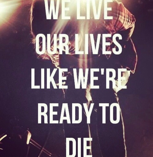 shessolostinthestereo: We live our lives like we’re ready to die~