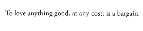 Wendell Berry, Jayber Crow[Text ID: “To love anything good, at any cost, is a bargain.”