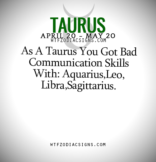 wtfzodiacsigns: As A Taurus You Got Bad Communication Skills With: Aquarius,Leo,Libra,Sagittarius. -