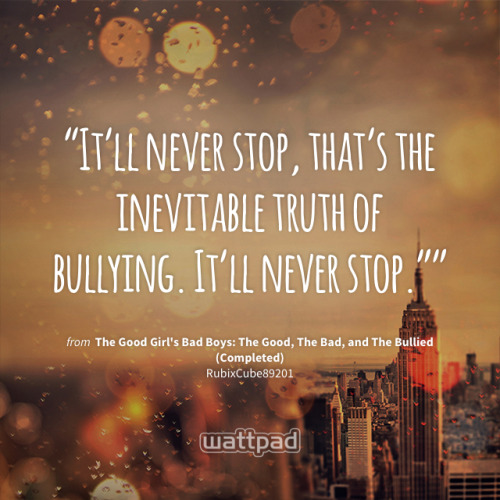 &ldquo;It’ll never stop, that’s the inevitable truth of bullying. It’ll never stop.”&rdquo; - from T