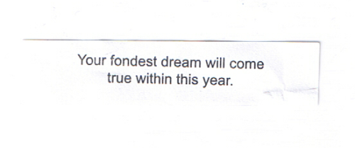 fortuneaday: [A white fortune cookie paper with black text reading:                  Your fondest dream will come true within this year.]