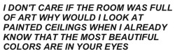 death-br3ath:  florelgreen:  march, 11:27 am  Wow.   &ldquo;I don&rsquo;t give a shit what you say, even with all this amazing art on the walls the most beautiful things in the room are still your starry starry eyes with all their painted colors.&rdquo;