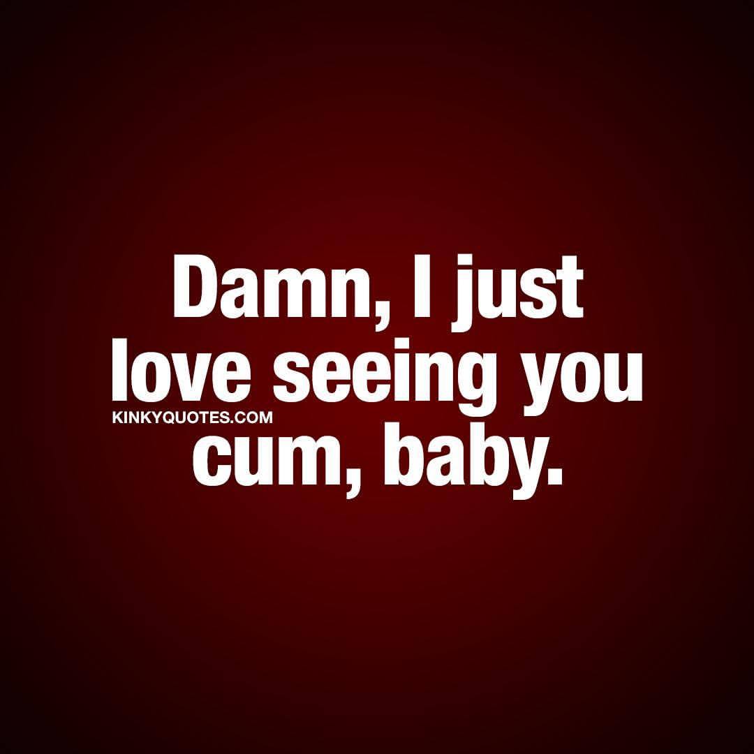 kinkyquotes:  Damn, I just love seeing you cum, baby.  😍😈 Oh you know you love