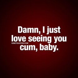 Kinkyquotes:  Damn, I Just Love Seeing You Cum, Baby.  😍😈 Oh You Know You Love