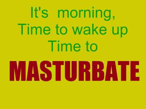 yourelderbator: EVERY MORNING…….I MASTURBATE