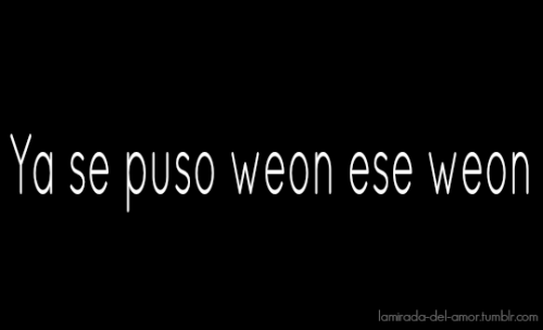 lamirada-del-amor:  La wea’ weon culiao 