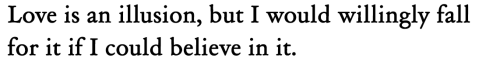 louisegluck:Sylvia Plath, The Unabridged Journals[Text ID: “Love is an illusion, but I would willingly fall for it if I could believe in it.”]