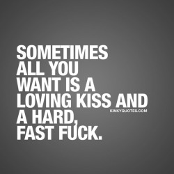 kinkyquotes:  Sometimes all you want is a loving kiss and a hard, fast fuck. 😍😈 Like it if you know the feeling 😉😈👉 Like AND TAG someone 😀 This is Kinky quotes and these are all our original quotes! Follow us! ❤ 👉 www.kinkyquotes.com