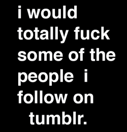 not-safe-for-jon:  touchmyfairy: cummingwithyounightly:   givingdirtylooks:   bbwbw:  You know who you are.  (Yep. You.)  Every one of them, and all of the ones that follow me.   Absolutely   Not naming any names  If I ever reblogged some sexy shit from