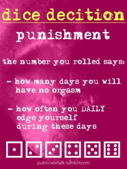 publicsextalk:  e.g. you rolled 4. That means: No orgasm for 4 days AND Edging yourself 4 times on every of these 4 days.  Feel free to ask if it’s not clear. Or just talk to me.  Publicsextalk.tumblr.com/ask Publicsextalk.tumblr.com/submit  - Sir