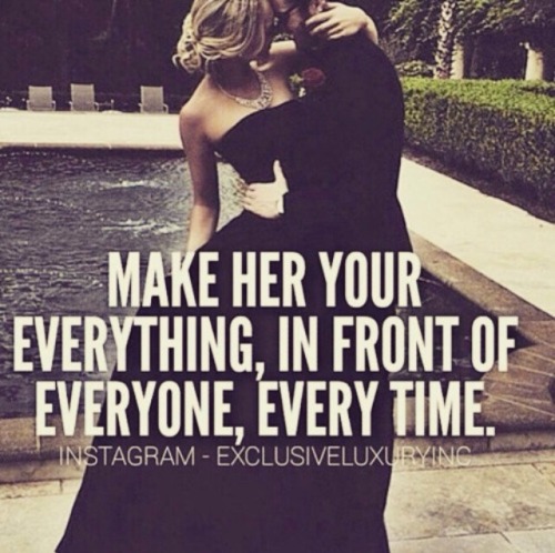 Make Her your everything, in front of everyone, every time. 