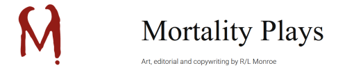 Logo: A red capital letter M adorned with small devil horns. Below the right leg of the M is a single round drip, emulating an exclamation point.
Header: Mortality Plays
Subheader: Art, editorial and copywriting by R/L Monroe