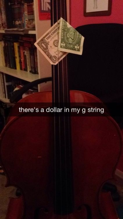 fandombarf:  alexander2539:  fandombarf:  There’s a dollar in my g string  THAT IS YOUR D STRING. G IS ALL THE WAY ON MY LEFT.  EXCUSE ME you uncultured swine. That IS my G string. LEFT TO RIGHT IT’S: C G D A ON A CELLO. And if you notice the dollar