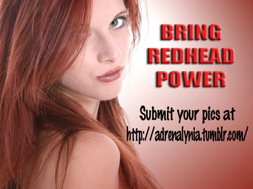 BRING THE REDHEAD POWER to the world!!! Submit your pics at http://adrenalynia.tumblr.com/