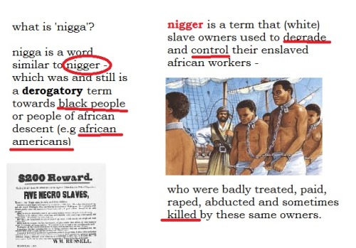 shlart:  xthegirlwithkaleidoscopeyesx:  ic-ar-us:  A little presentation on why white people cant say nigga  I’d just like to add that it is not just white people who can’t use the word, it is anyone who is not black. There is a lot of anti-blackness