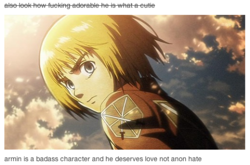 bluudred:  enterfries:  *~rebloggable by request~* dont say shit about armin i’ll punch you in the throat over the internet  The fuck did you say about armin? 