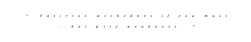 malphoyz-deactivated20150830: “Satirize wickeness if you must, but pity weakness.” - L.M. Montgomery 