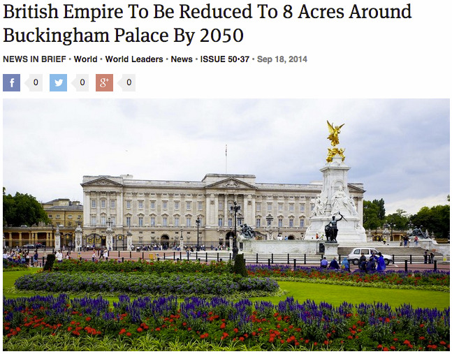 theonion:
“ British Empire To Be Reduced To 8 Acres Around Buckingham Palace By 2050
”