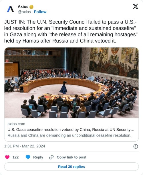 JUST IN: The U.N. Security Council failed to pass a U.S.-led resolution for an "immediate and sustained ceasefire" in Gaza along with "the release of all remaining hostages" held by Hamas after Russia and China vetoed it. https://t.co/0VaSADezWx  — Axios (@axios) March 22, 2024