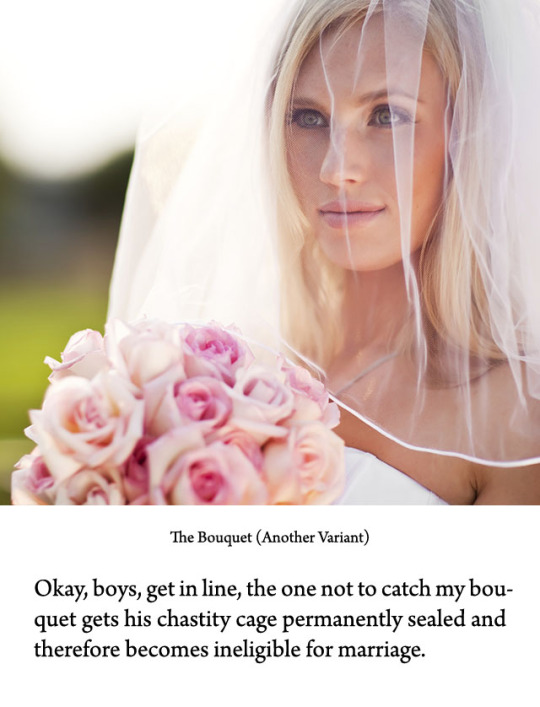 Okay, boys, get in line, the first to catch her bouquet gets his penis locked in a chastity cage and becomes eligible to become the next bride.