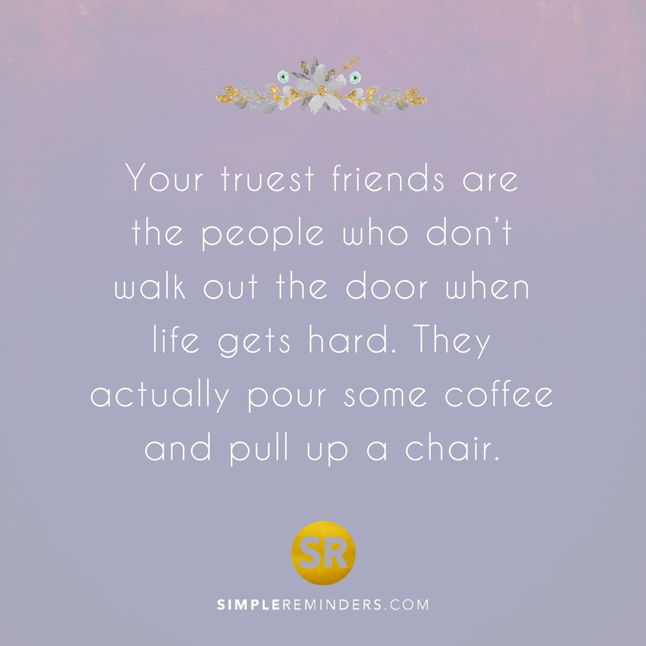 mysimplereminders:  Your truest friends are the people who don’t walk out the door
