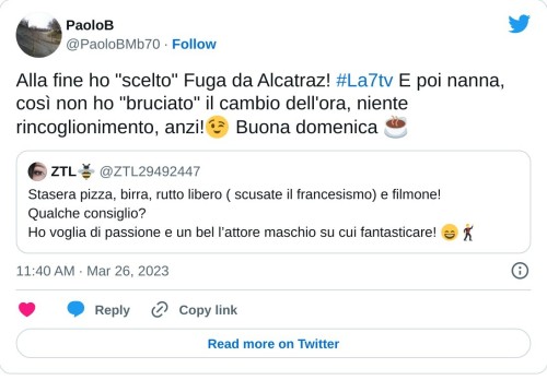 Alla fine ho "scelto" Fuga da Alcatraz! #La7tv E poi nanna, così non ho "bruciato" il cambio dell'ora, niente rincoglionimento, anzi!😉 Buona domenica ☕ https://t.co/nDj3SCZiYn  — PaoloB (@PaoloBMb70) March 26, 2023