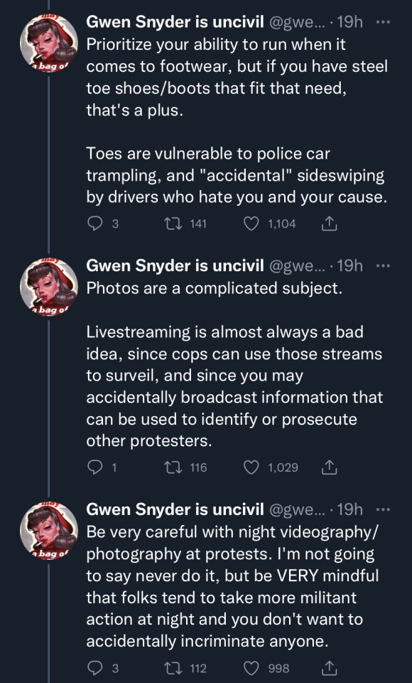 image ten: first tweet in image states "Prioritize your ability to run when it comes to footwear, but if you have steel toe shoes/boots that fit that need, that's a plus. Toes are vulnerable to police car trampling, and 'accidental' sideswiping by drivers who hate you and your cause." second tweet in image states "Photos are a complicated subject. Livestreaming is almost always a bad idea, since cops can use those streams to surveil, and since you may accidentally broadcast information that can be sued to identify or prosecute other protesters." third tweet says "Be very careful with night videography / photography at protests. I'm not going to say never do it, but be VERY mindful that folks tend to take more militant action at night and you don't want to accidentally incriminate anyone.