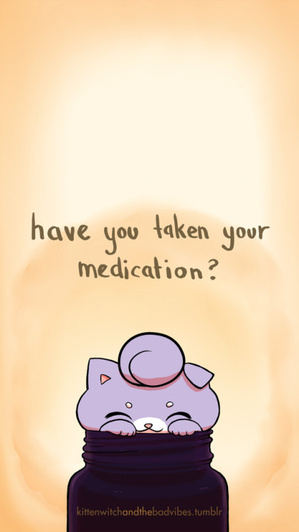 kittenwitchandthebadvibes: Have you taken your medication today? Do you need a refill soon? A new sc