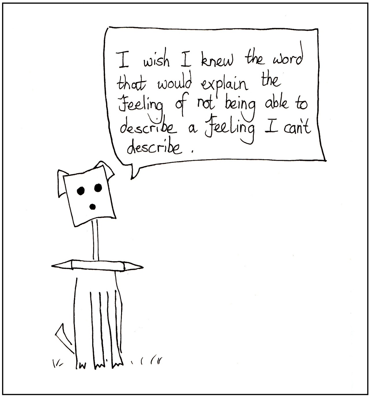 I wish I knew the word that would explain the feeling of not being able to describe a feeling I can’t describe.