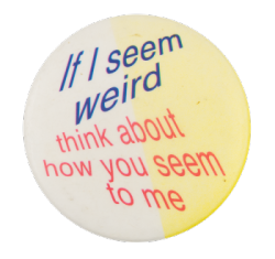a white pin with blue text that reads 'If I seem weird', and red text that reads 'think about how you seem to me'. the text is stretched and distorted