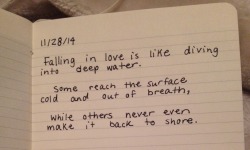 dumbdaisies:  &ldquo;Falling in love is like diving into deep water.  some reach the surface cold and out of breath, while others never even make it back to shore.” Journal entry 11/28/14