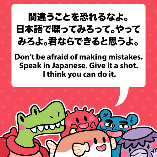 tofugu: 間違うことを恐れるなよ。日本語で喋ってみろって。やってみろよ。君ならできると思うよ。まちがうことをおそれるなよ。にほんごでしゃべってみろって。やってみろよ。きみならできるとおもうよ。M