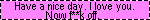 have a nice day i love you now fuck off