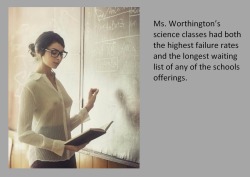 tangodeltawilli:  Ms. Worthington’s science classes had both the highest failure rates and the longest waiting list of any of the schools offerings.