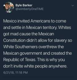 muscialponeh: stringsdafistmcgee:  iammyfather:   oxfordcommaforever:  smalltownantifa:  thewordywarlock:   cloudfreed:  twitblr: Word. The Texan Revolution formed from the anger of these white settlers in Texas, which was still part of Mexico at this