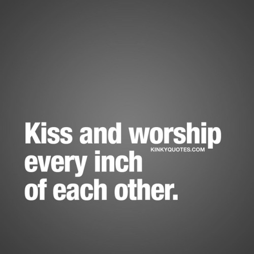 kinkyquotes: #Kiss and #worship EVERY Inch of each other. #quotestoliveby Like and tag someone..❤️ A