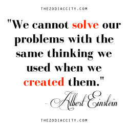 zodiaccity:  &ldquo;We cannot solve our problems with the same thinking we used when we created them.&rdquo; — Albert Einstein