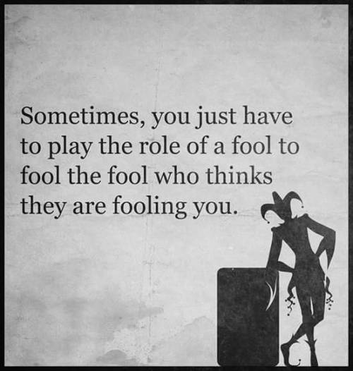 Sometimes, you just have to play the role of a fool to fool the fool who thinks they are fooling you.