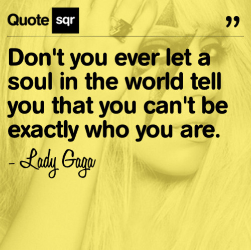 Don’t you ever let a soul in the world tell you that you can’t be exactly who you are. -