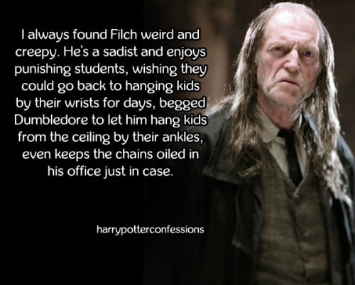 I always found Filch weird and creepy. He’s a sadist and enjoys punishing students, wishing th