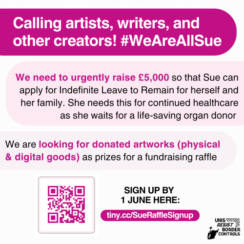 Title: Calling artists, writers, and other creators! #WeAreAllSue Text: We need to urgently raise £5,000 so that Sue can apply for Indefinite Leave to Remain for herself and her family. She needs this for continued healthcare as she waits for a life-saving organ donor. We are looking for donated artworks (physical & digital goods) as prizes for a fundraising raffle. Sign up here by 1 June. There is a pink QR code with the link tiny.cc/SueRaffleSignup and the URBC logo.