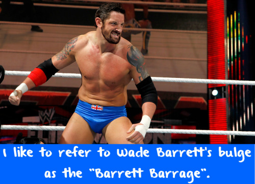 wwewrestlingsexconfessions:  I like to refer to Wade Barrett’s bulge as the “Barrett Barrage”.  “Barrett Barrage”, “English Blessing”, “Bull Hammer”, So many choices! =D