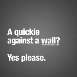 kinkyquotes:  A quickie against a wall? Yes