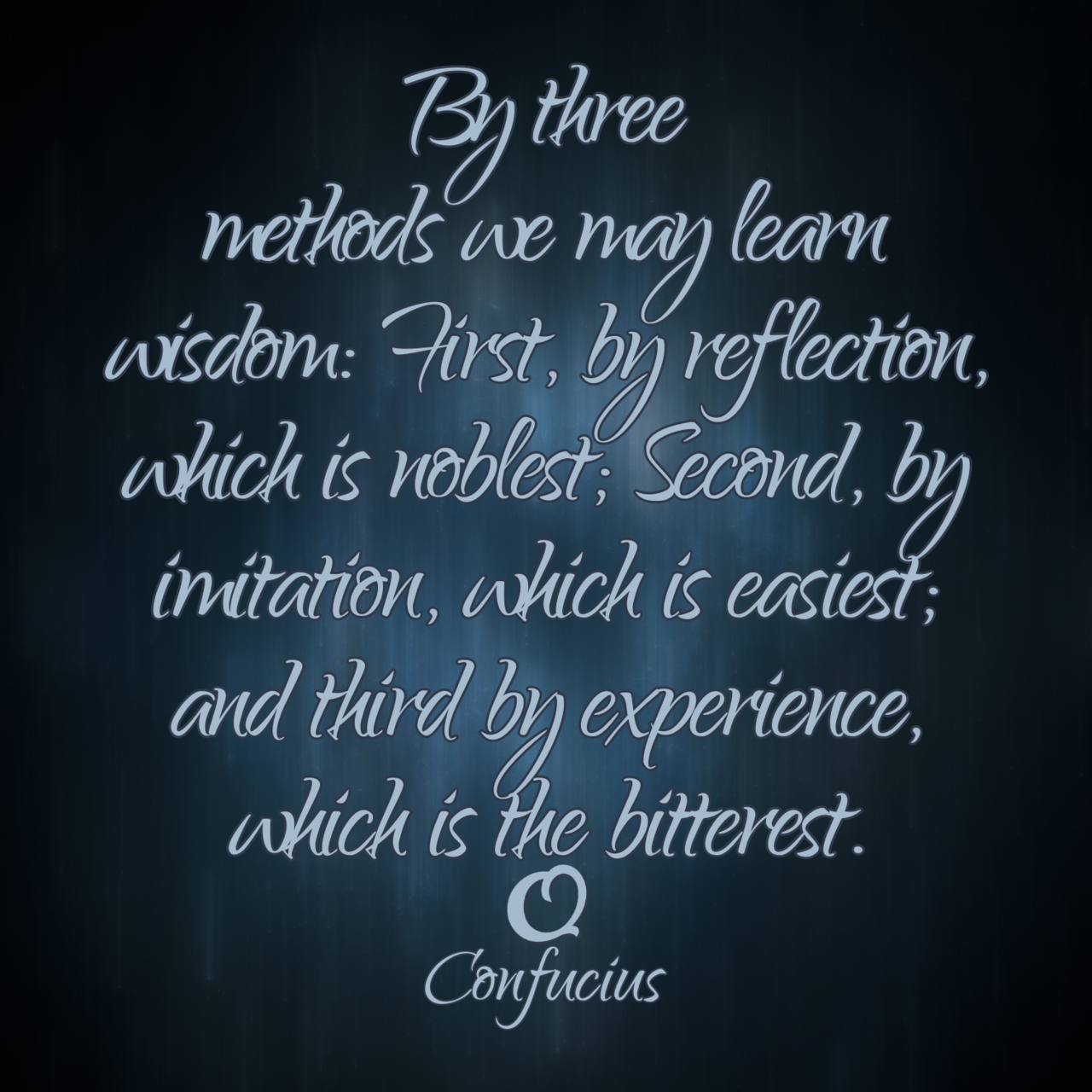 Confucius “By three methods we may learn wisdom: First, by reflection, which is noblest; Second, by imitation, which is easiest; and third by experience, which is the bitterest.”