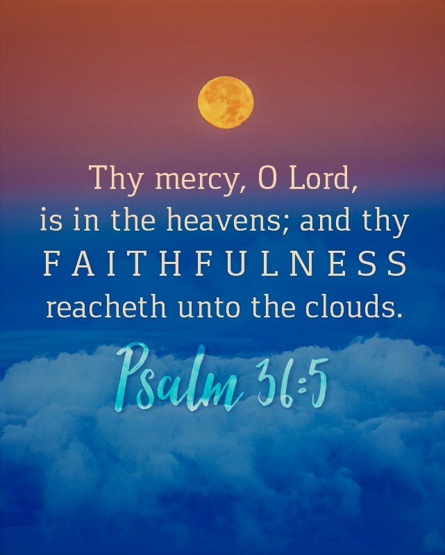 Psalm 36:5 (KJV) - Thy mercy, O LORD, is in the heavens; and Thy faithfulness reacheth unto the clouds.