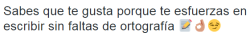 que-desastre-jas:  Sabes que te gusta porque finges ignorar sus faltas de ortografía