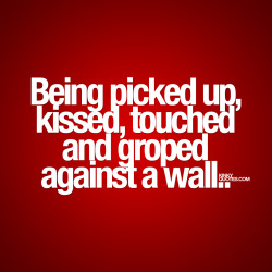 skinnylynnie:  kinkyquotes: Being picked up, kissed, touched and groped against a wall.. ❤️😈  💟  © Kinky Quotes   I dont know what it is with walls….